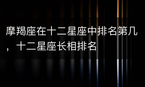 摩羯座在十二星座中排名第几，十二星座长相排名