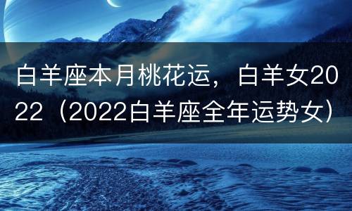 白羊座本月桃花运，白羊女2022（2022白羊座全年运势女）