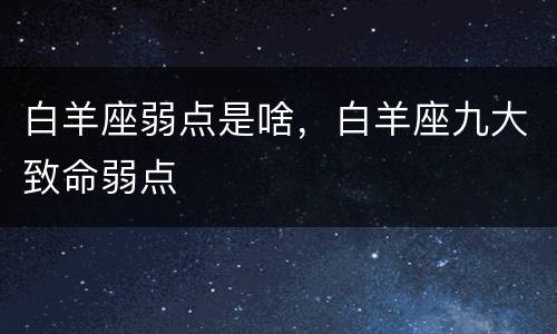 白羊座弱点是啥，白羊座九大致命弱点