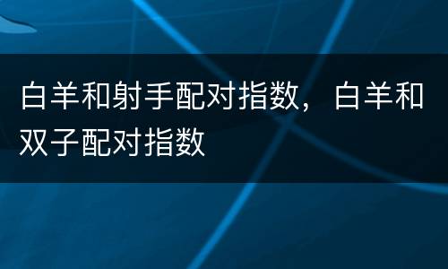 白羊和射手配对指数，白羊和双子配对指数