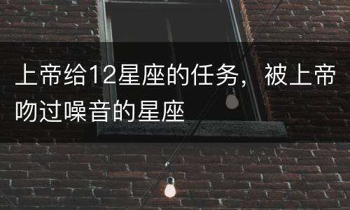 上帝给12星座的任务，被上帝吻过噪音的星座