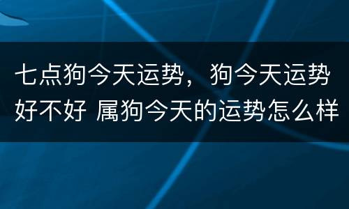 七点狗今天运势，狗今天运势好不好 属狗今天的运势怎么样