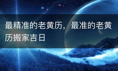 最精准的老黄历，最准的老黄历搬家吉日