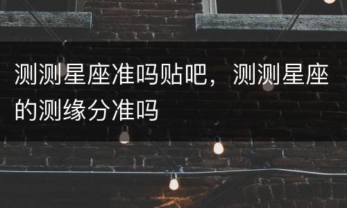 测测星座准吗贴吧，测测星座的测缘分准吗