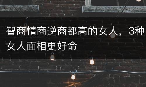 智商情商逆商都高的女人，3种女人面相更好命
