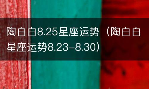 陶白白8.25星座运势（陶白白星座运势8.23-8.30）