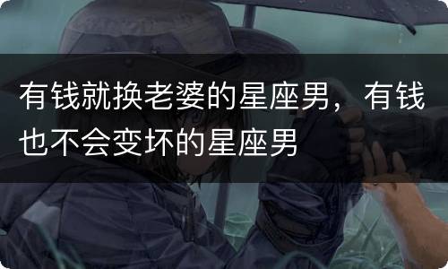 有钱就换老婆的星座男，有钱也不会变坏的星座男