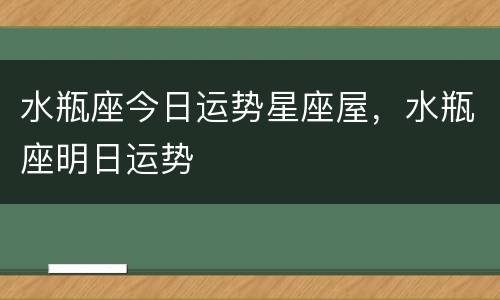 水瓶座今日运势星座屋，水瓶座明日运势