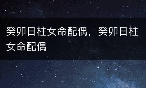 癸卯日柱女命配偶，癸卯日柱女命配偶