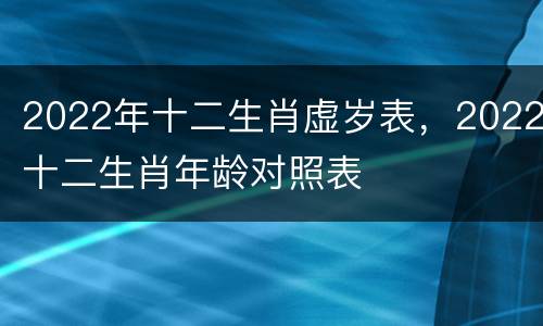 2022年十二生肖虚岁表，2022十二生肖年龄对照表