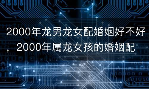 2000年龙男龙女配婚姻好不好，2000年属龙女孩的婚姻配