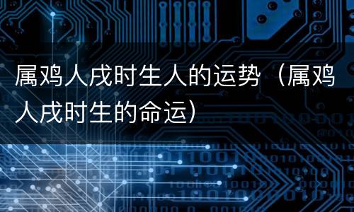 属鸡人戌时生人的运势（属鸡人戌时生的命运）