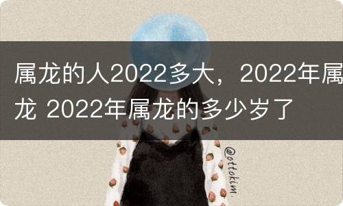 属龙的人2022多大，2022年属龙 2022年属龙的多少岁了