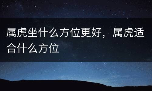 属虎坐什么方位更好，属虎适合什么方位