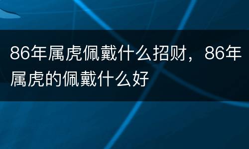 86年属虎佩戴什么招财，86年属虎的佩戴什么好