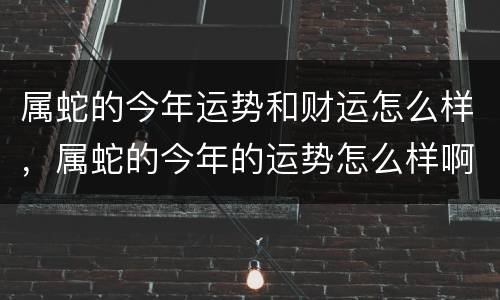 属蛇的今年运势和财运怎么样，属蛇的今年的运势怎么样啊