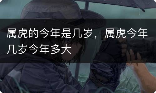 属虎的今年是几岁，属虎今年几岁今年多大