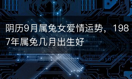 阴历9月属兔女爱情运势，1987年属兔几月出生好