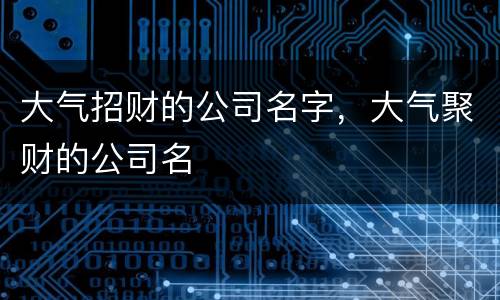 大气招财的公司名字，大气聚财的公司名