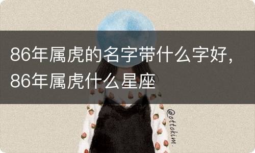 86年属虎的名字带什么字好，86年属虎什么星座