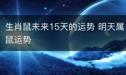 生肖鼠未来15天的运势 明天属鼠运势