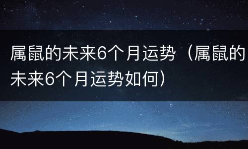 属鼠的未来6个月运势（属鼠的未来6个月运势如何）