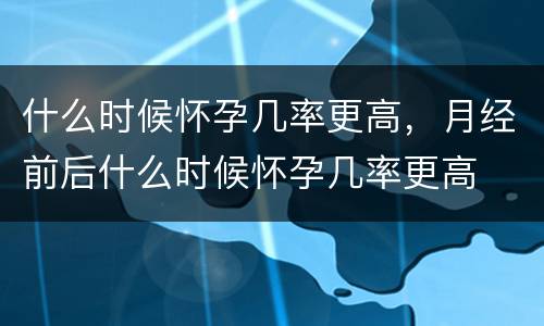 什么时候怀孕几率更高，月经前后什么时候怀孕几率更高