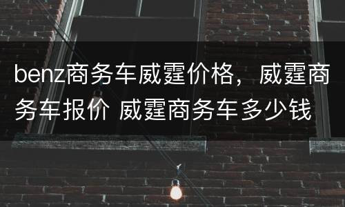 benz商务车威霆价格，威霆商务车报价 威霆商务车多少钱