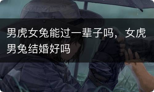 男虎女兔能过一辈子吗，女虎男兔结婚好吗