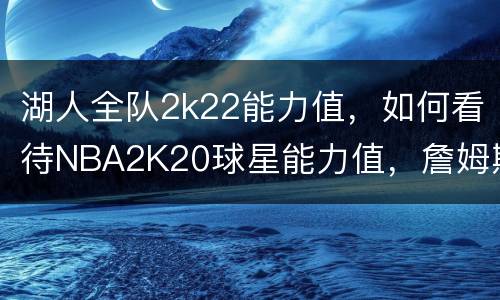 湖人全队2k22能力值，如何看待NBA2K20球星能力值，詹姆斯又是榜