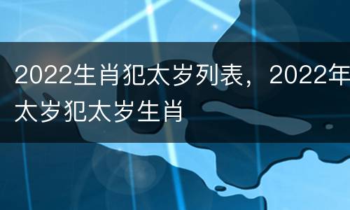 2022生肖犯太岁列表，2022年太岁犯太岁生肖