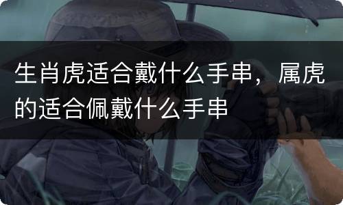 生肖虎适合戴什么手串，属虎的适合佩戴什么手串