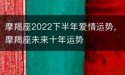 摩羯座2022下半年爱情运势，摩羯座未来十年运势
