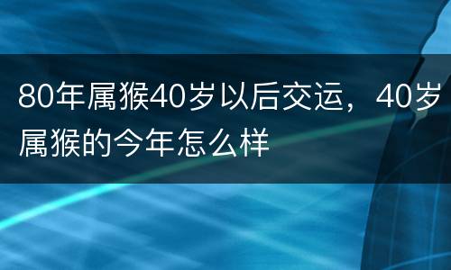 80年属猴40岁以后交运，40岁属猴的今年怎么样