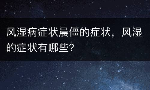 风湿病症状晨僵的症状，风湿的症状有哪些？