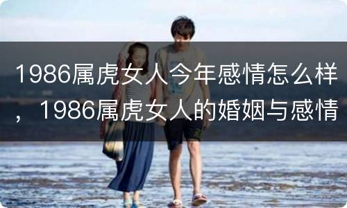 1986属虎女人今年感情怎么样，1986属虎女人的婚姻与感情