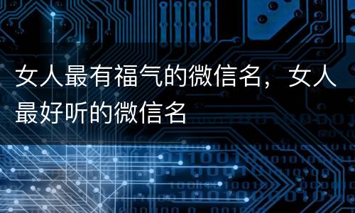女人最有福气的微信名，女人最好听的微信名
