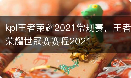 kpl王者荣耀2021常规赛，王者荣耀世冠赛赛程2021