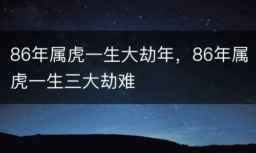 86年属虎一生大劫年，86年属虎一生三大劫难