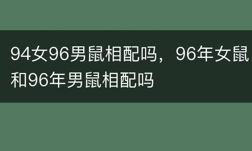 94女96男鼠相配吗，96年女鼠和96年男鼠相配吗