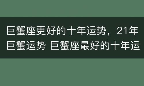 巨蟹座更好的十年运势，21年巨蟹运势 巨蟹座最好的十年运势