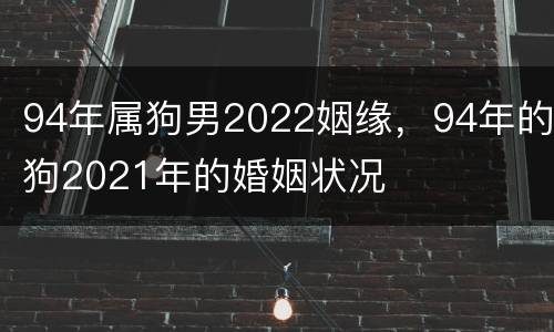 94年属狗男2022姻缘，94年的狗2021年的婚姻状况