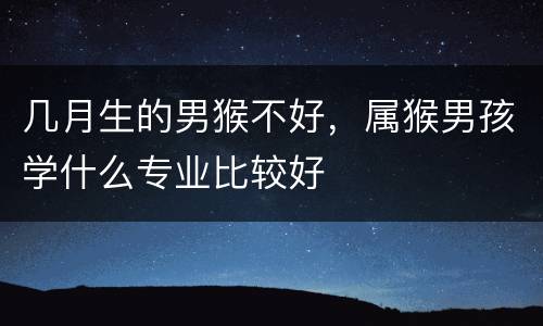 几月生的男猴不好，属猴男孩学什么专业比较好
