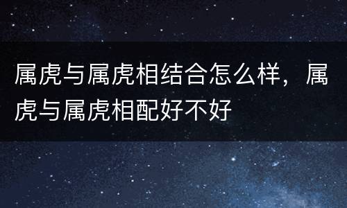 属虎与属虎相结合怎么样，属虎与属虎相配好不好
