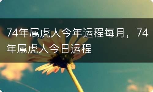 74年属虎人今年运程每月，74年属虎人今日运程