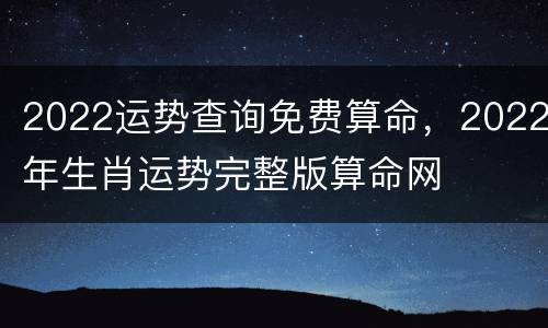 2022运势查询免费算命，2022年生肖运势完整版算命网