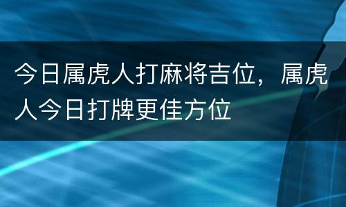 今日属虎人打麻将吉位，属虎人今日打牌更佳方位