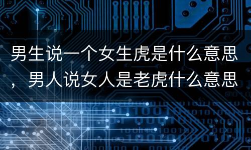 男生说一个女生虎是什么意思，男人说女人是老虎什么意思
