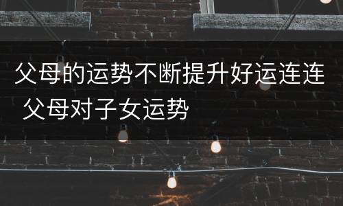 父母的运势不断提升好运连连 父母对子女运势