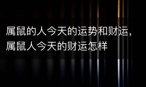 属鼠的人今天的运势和财运，属鼠人今天的财运怎样